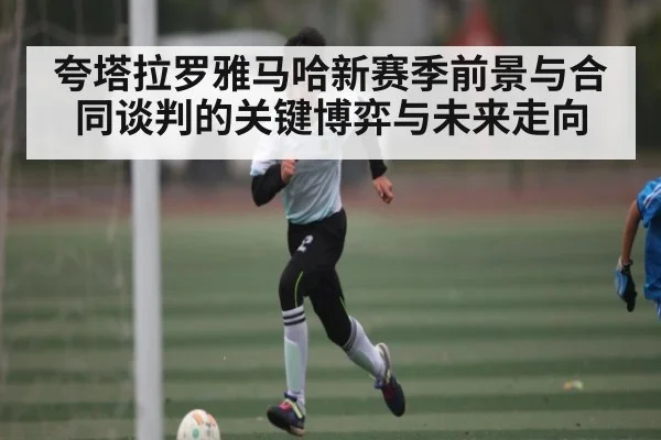 夸塔拉罗雅马哈新赛季前景与合同谈判的关键博弈与未来走向 - c7