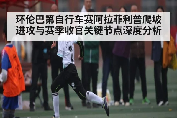 环伦巴第自行车赛阿拉菲利普爬坡进攻与赛季收官关键节点深度分析（c7c7.app）